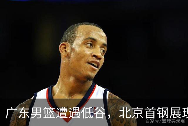 广东男篮遭遇低谷，北京首钢展现实力