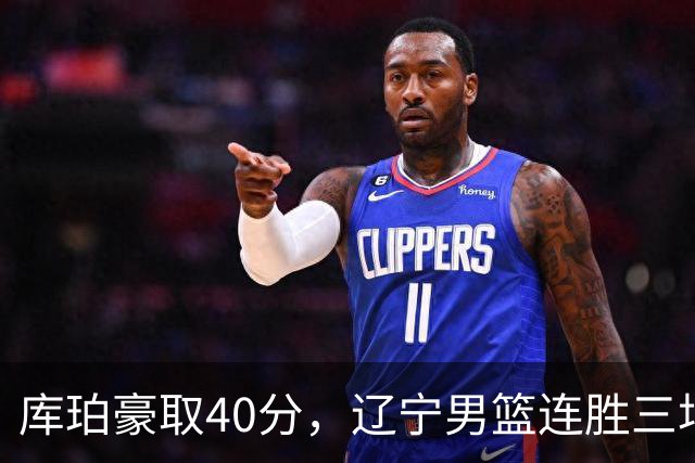库珀豪取40分，辽宁男篮连胜三场击败四川