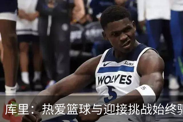 库里：热爱篮球与迎接挑战始终驱动我前行