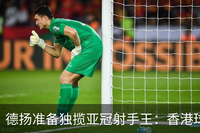 德扬准备独揽亚冠射手王：香港球会亚冠不当陪跑