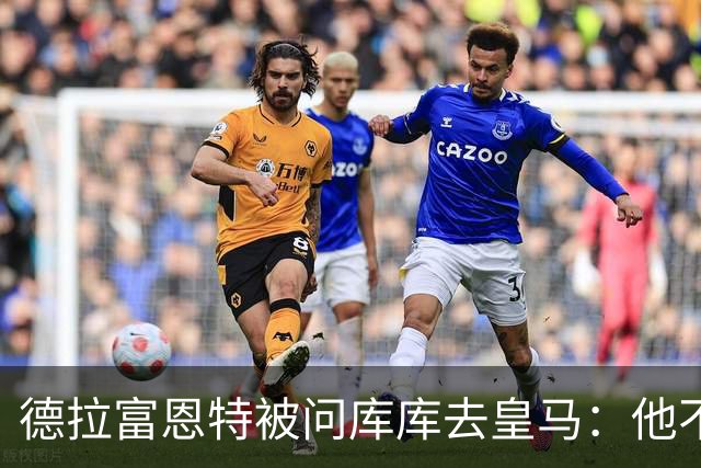 德拉富恩特被问库库去皇马：他不会因此分心 若他满意那我也一样