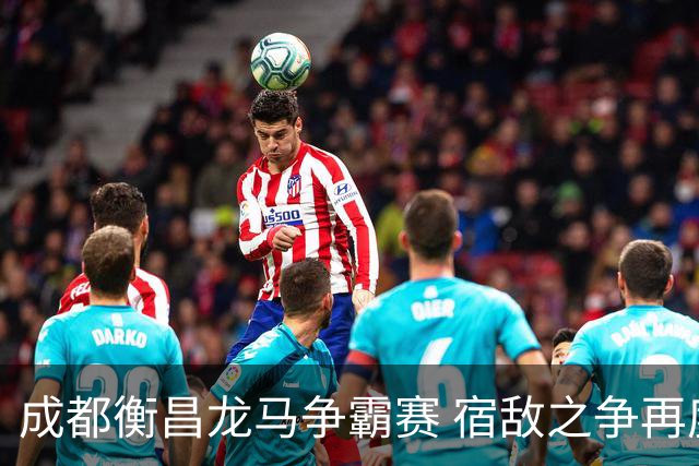 成都衡昌龙马争霸赛 宿敌之争再度升级！乾坤未定 悬念仍在疯长…