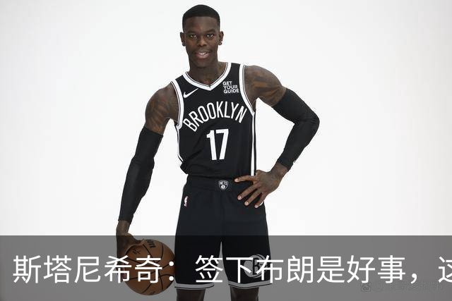 斯塔尼希奇：签下布朗是好事，这会让我更加坚定地竞争自己的位置
