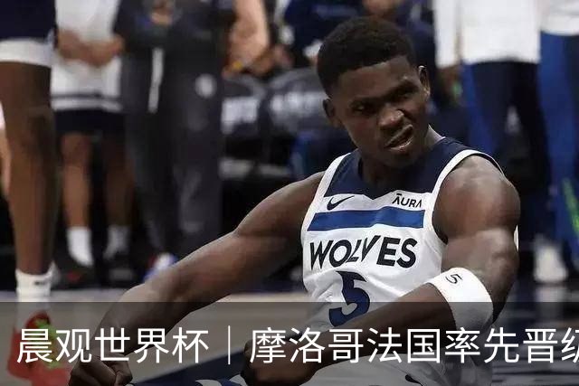 晨观世界杯｜摩洛哥法国率先晋级八强