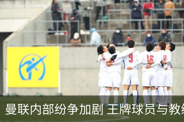 曼联内部纷争加剧 王牌球员与教练发生冲突