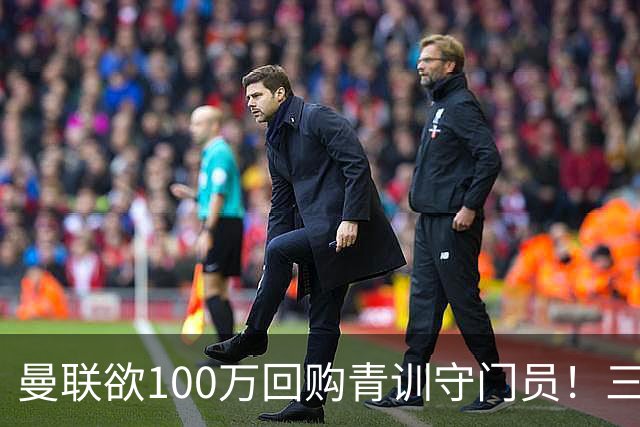 曼联欲100万回购青训守门员！三门将恐同时离队，奥纳纳转会现转机