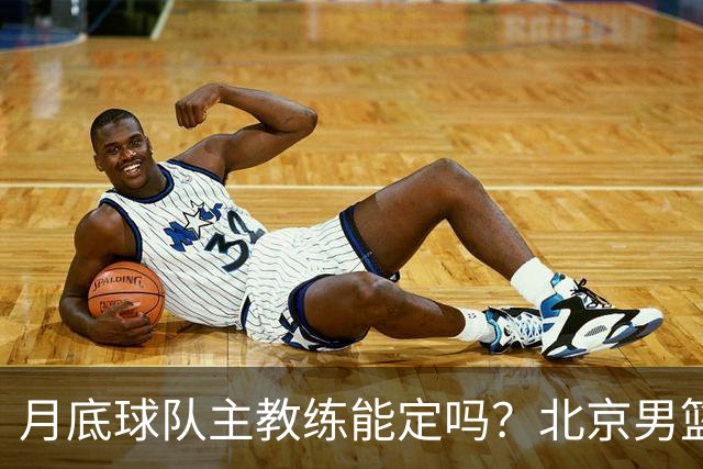 月底球队主教练能定吗？北京男篮总经理张云松：希望能够确定下来