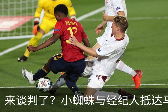 来谈判了？小蜘蛛与经纪人抵达马竞体育城，队友已结束训练2小时
