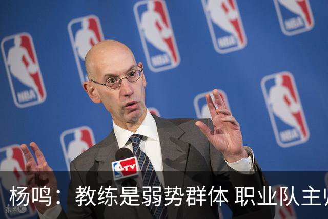 杨鸣：教练是弱势群体 职业队主帅和国家队教练都没那么大的权利