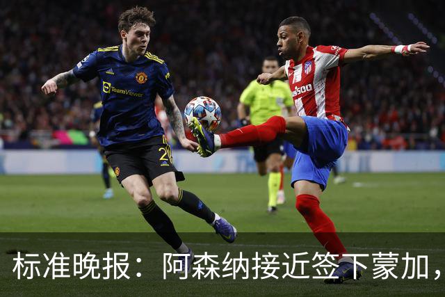 标准晚报：阿森纳接近签下蒙加，转会费总价很可能超过1000万英镑
