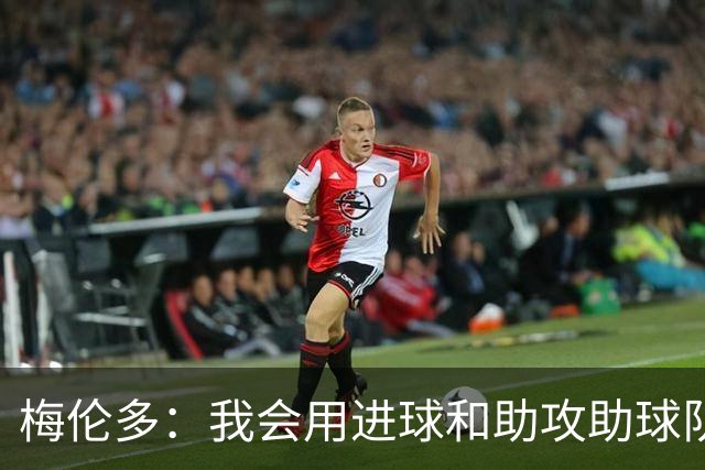 梅伦多：我会用进球和助攻助球队，最重要是赢下比赛
