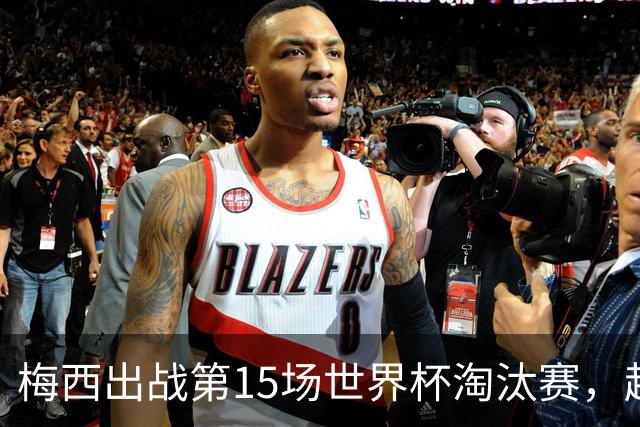 梅西出战第15场世界杯淘汰赛，超越克洛泽赛事历史最多