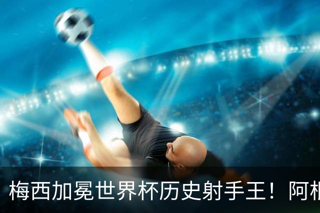 梅西加冕世界杯历史射手王！阿根廷官方晒梅西单人海报祝贺