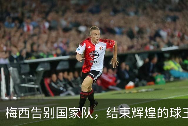 梅西告别国家队，结束辉煌的球王生涯