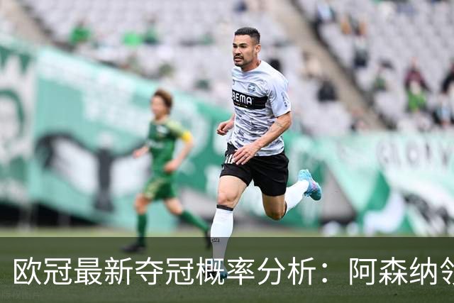 欧冠最新夺冠概率分析：阿森纳领先，皇马排名第七