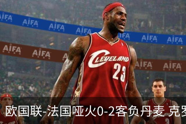 欧国联-法国哑火0-2客负丹麦 克罗地亚夺头名