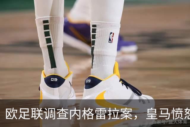 欧足联调查内格雷拉案，皇马愤怒情绪升级