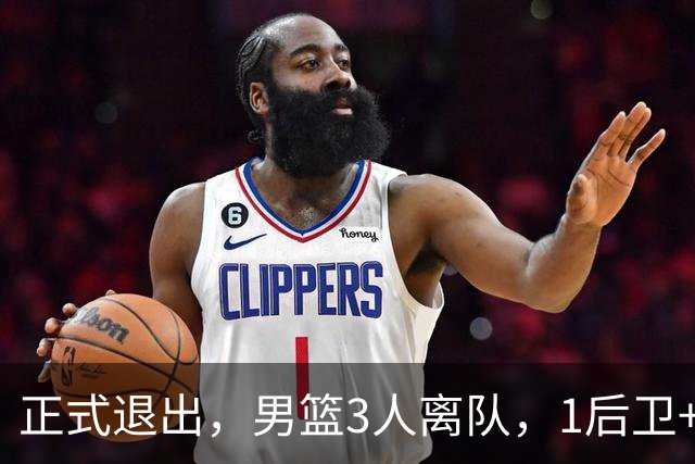 正式退出，男篮3人离队，1后卫+2前锋，赵睿周琦驰援有结论
