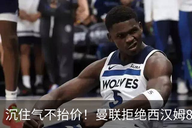 沉住气不抬价！曼联拒绝西汉姆8500万报价，只等铁锤帮降价放人
