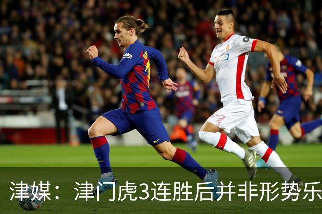 津媒：津门虎3连胜后并非形势乐观，当前首要任务是稳住心态