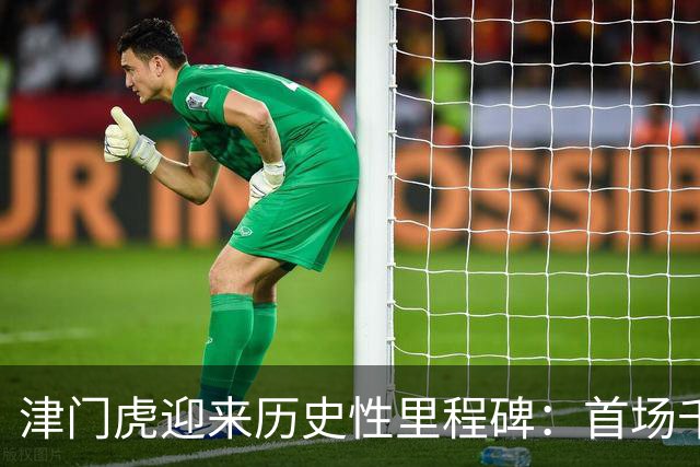 津门虎迎来历史性里程碑：首场千场正式比赛