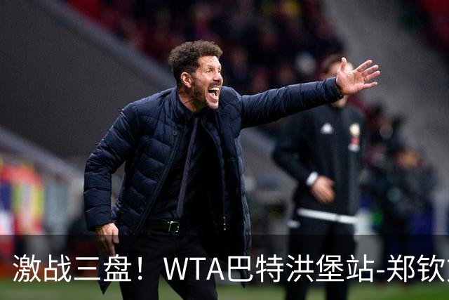 激战三盘！WTA巴特洪堡站-郑钦文2-1险胜资格赛选手 晋级次轮