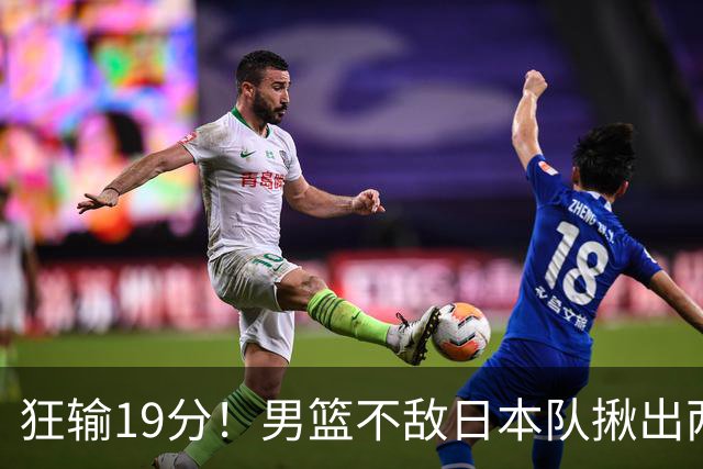 狂输19分！男篮不敌日本队揪出两大“罪臣”，郭士强太想念赵睿