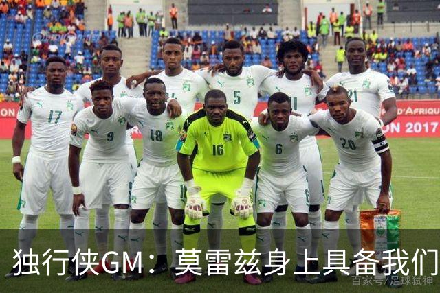 独行侠GM：莫雷兹身上具备我们一直在寻觅的强硬气质与竞争斗志