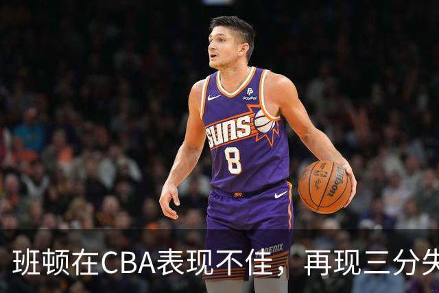 班顿在CBA表现不佳，再现三分失准