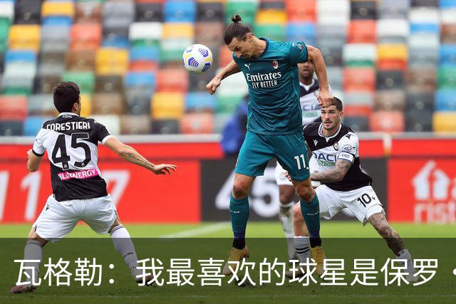 瓦格勒：我最喜欢的球星是保罗·乔治 加兰是最早祝贺我的人之一