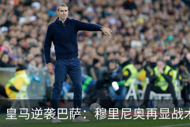 皇马逆袭巴萨：穆里尼奥再显战术智慧，姆巴佩关键进球
