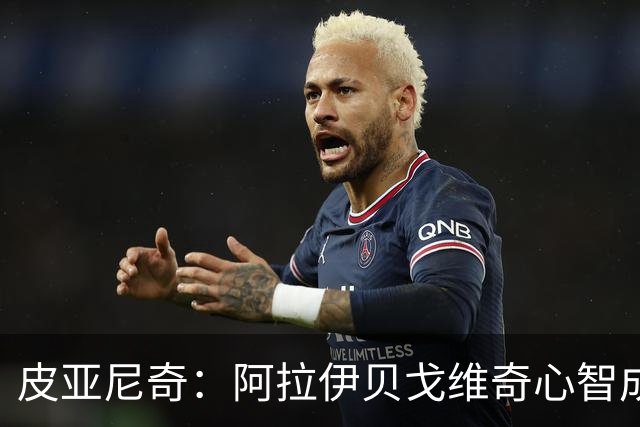 皮亚尼奇：阿拉伊贝戈维奇心智成熟天赋出众，他与伊尔迪兹能共存