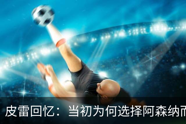 皮雷回忆：当初为何选择阿森纳而拒绝皇马与尤文