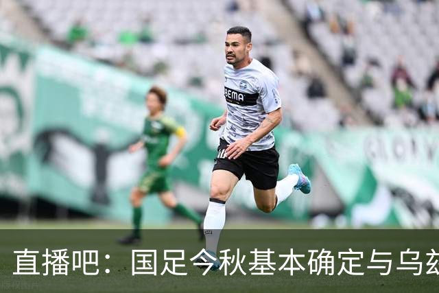 直播吧：国足今秋基本确定与乌兹别克斯坦热身，9-10月踢4场A级赛