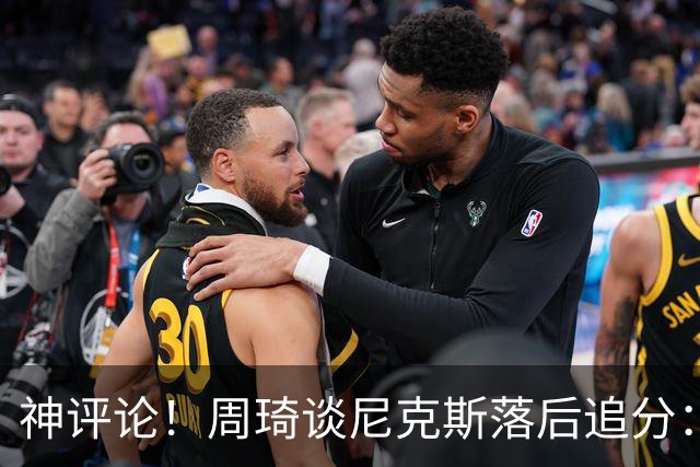 神评论！周琦谈尼克斯落后追分：高端的猎人往往以猎物的形式出现