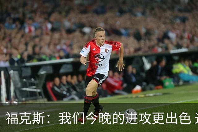 福克斯：我们今晚的进攻更出色 这是我们最终赢下比赛的原因