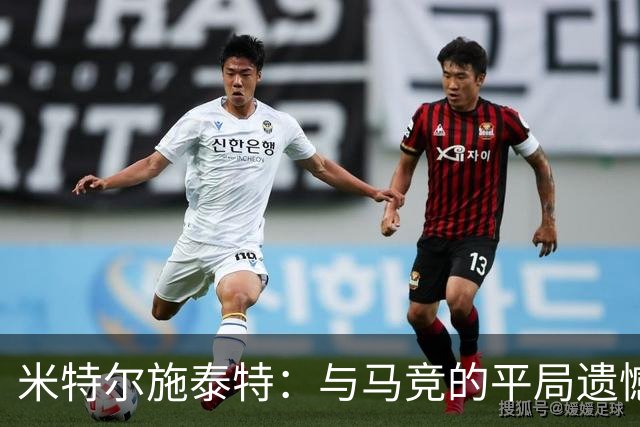 米特尔施泰特：与马竞的平局遗憾，期待挑战国米
