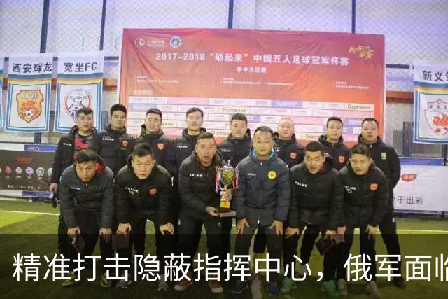 精准打击隐蔽指挥中心，俄军面临指挥体系重创