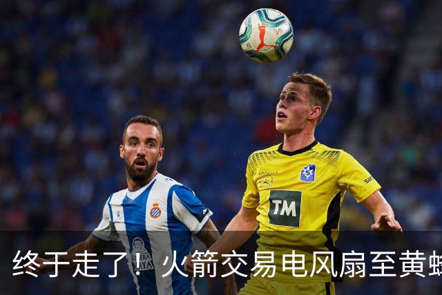 终于走了！火箭交易电风扇至黄蜂 还搭了3个次轮签