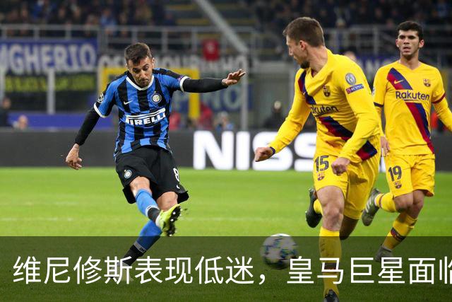 维尼修斯表现低迷，皇马巨星面临重大挑战