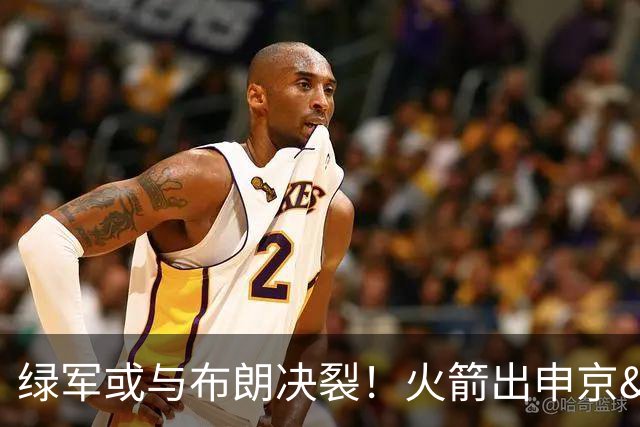 绿军或与布朗决裂！火箭出申京&KD 马刺福克斯+添头 六队准备开抢