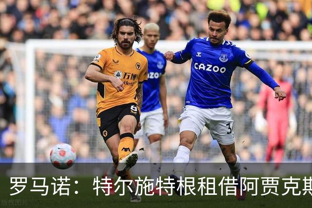 罗马诺：特尔施特根租借阿贾克斯一年 后者承担大部分薪水