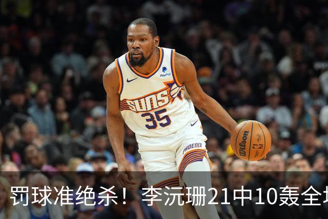 罚球准绝杀！李沅珊21中10轰全场最高30分 三分14中5