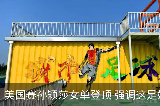 美国赛孙颖莎女单登顶 强调这是好的开始要继续战斗