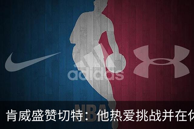 肯威盛赞切特：他热爱挑战并在休赛期全力训练