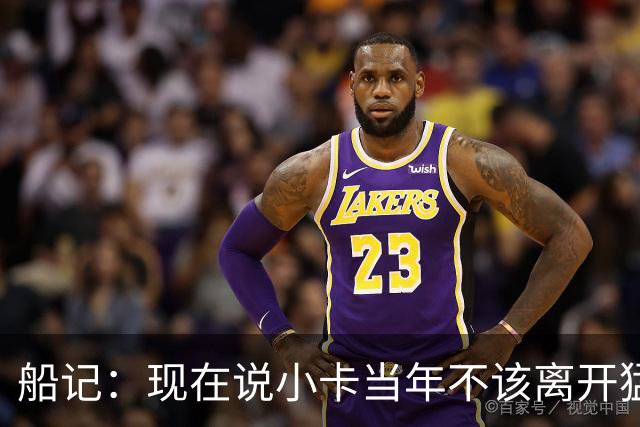 船记：现在说小卡当年不该离开猛龙 和说卡椒联手能夺冠是一帮人