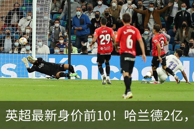 英超最新身价前10！哈兰德2亿，萨利巴新晋亿元先生，曼联无人上榜