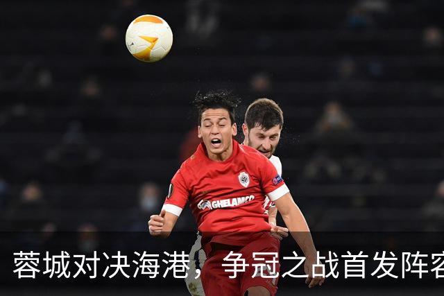 蓉城对决海港，争冠之战首发阵容曝光