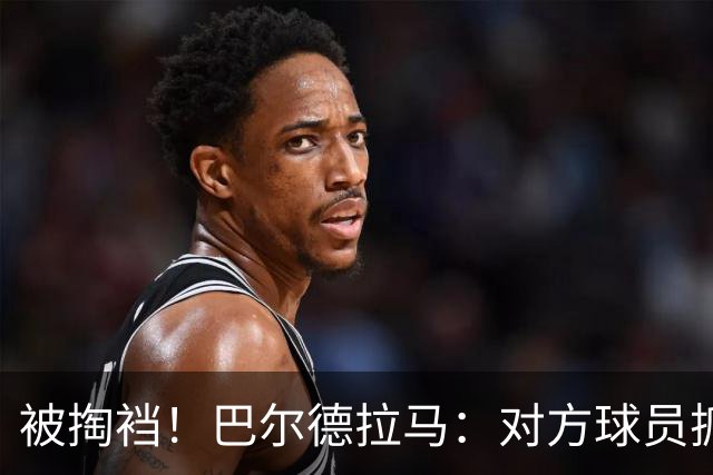 被掏裆！巴尔德拉马：对方球员抓我的要害，结果却啥事没有