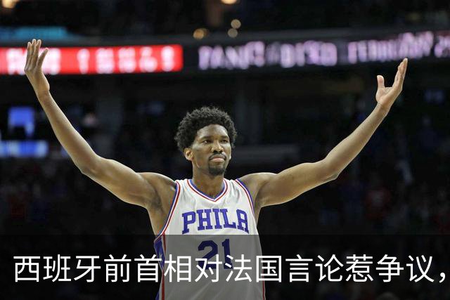 西班牙前首相对法国言论惹争议，博尔哈回应：什么年代了还说这些